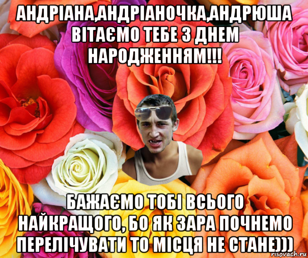 андріана,андріаночка,андрюша вітаємо тебе з днем народженням!!! бажаємо тобі всього найкращого, бо як зара почнемо перелічувати то місця не стане))), Мем  пацанчо