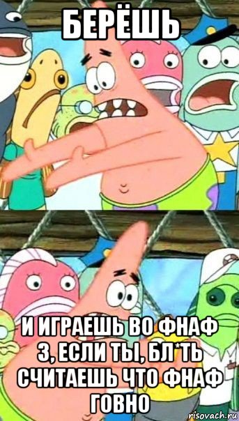 берёшь и играешь во фнаф 3, если ты, бл*ть считаешь что фнаф говно, Мем Патрик (берешь и делаешь)