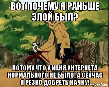 вот почему я раньше злой был? потому что у меня интернета нормального не было! а сейчас я резко добреть начну!