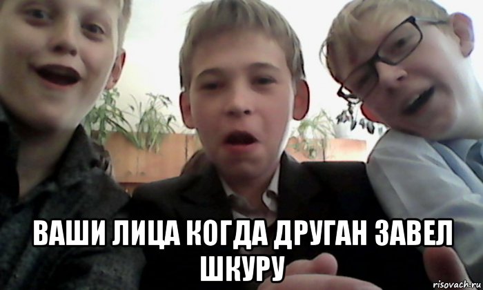  ваши лица когда друган завел шкуру