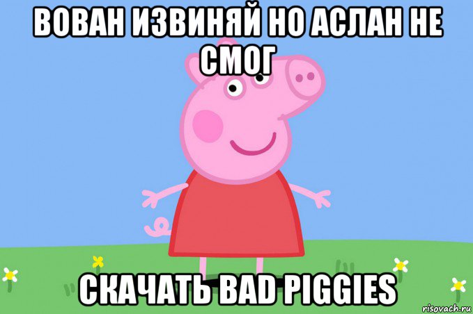 вован извиняй но аслан не смог скачать bad piggies, Мем Пеппа