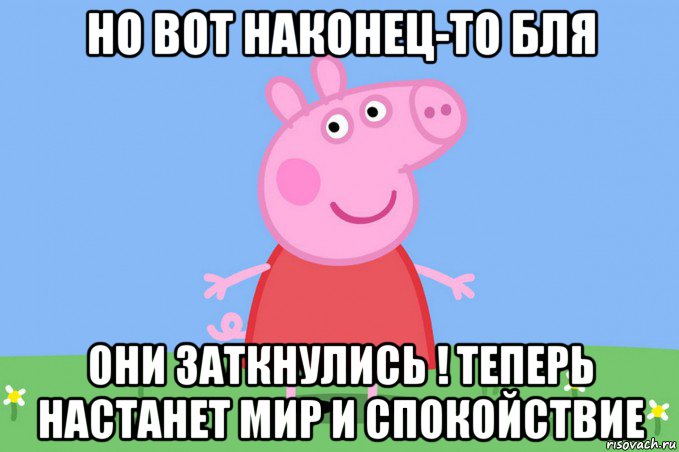 но вот наконец-то бля они заткнулись ! теперь настанет мир и спокойствие, Мем Пеппа