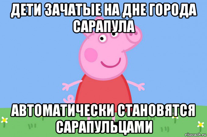 дети зачатые на дне города сарапула автоматически становятся сарапульцами, Мем Пеппа