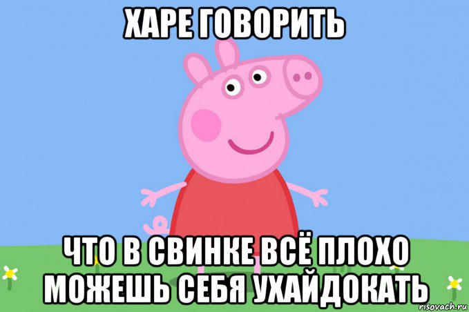 харе говорить что в свинке всё плохо можешь себя ухайдокать, Мем Пеппа