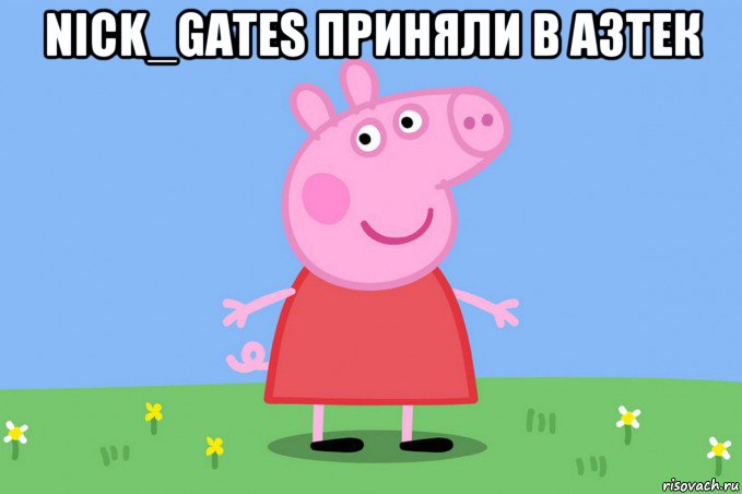 nick_gates приняли в азтек , Мем Пеппа