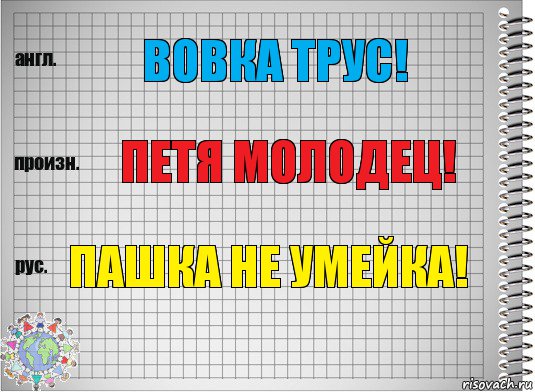 Вовка трус! Петя молодец! Пашка не умейка!