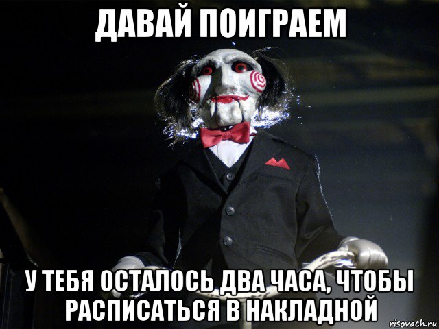 давай поиграем у тебя осталось два часа, чтобы расписаться в накладной, Мем Пила