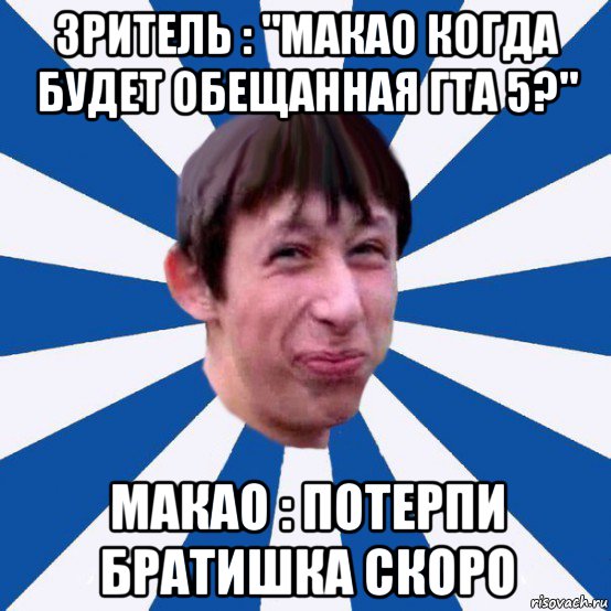 зритель : "макао когда будет обещанная гта 5?" макао : потерпи братишка скоро, Мем Типичный пиздабол