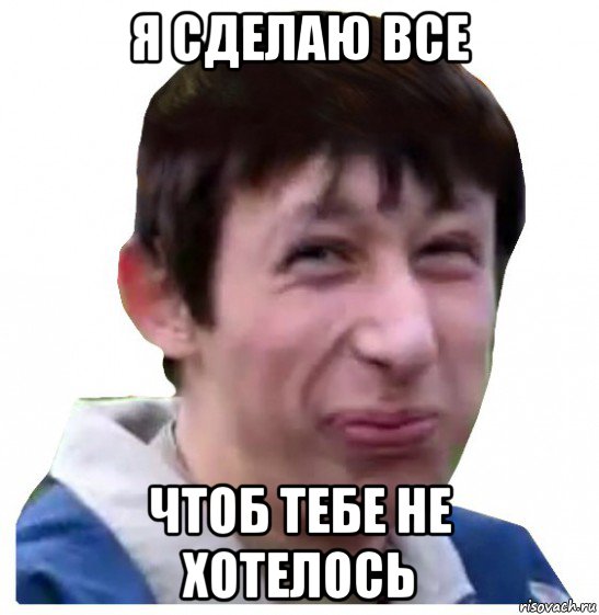 я сделаю все чтоб тебе не хотелось