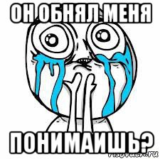 он обнял меня понимаишь?