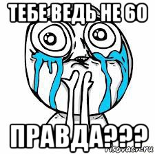 тебе ведь не 60 правда???