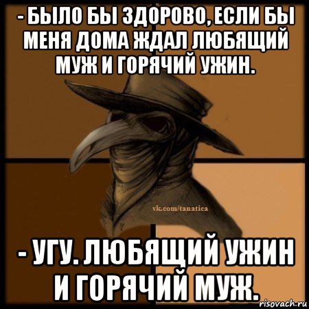 - было бы здорово, если бы меня дома ждал любящий муж и горячий ужин. - угу. любящий ужин и горячий муж., Мем Plague doctor