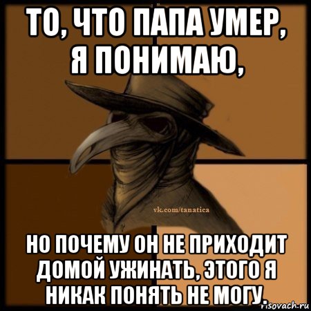 то, что папа умер, я понимаю, но почему он не приходит домой ужинать, этого я никак понять не могу., Мем Plague doctor