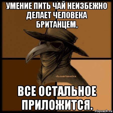 умение пить чай неизбежно делает человека британцем, все остальное приложится.