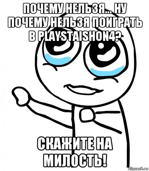 почему нельзя... ну почему нельзя поиграть в playstaishon4? скажите на милость!, Мем  please  с вытянутой рукой