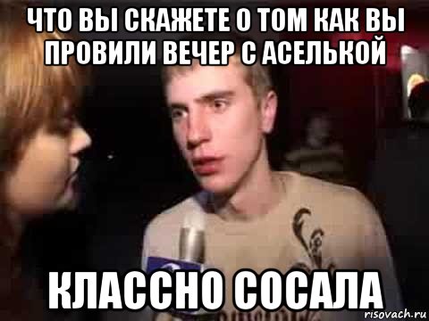 что вы скажете о том как вы провили вечер с аселькой классно сосала, Мем Плохая музыка