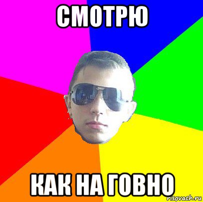 смотрю как на говно