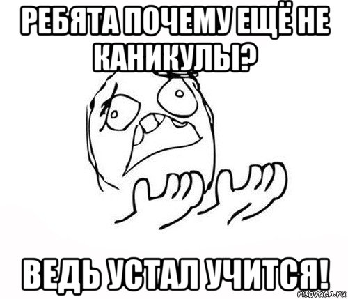 ребята почему ещё не каникулы? ведь устал учится!, Мем   почему