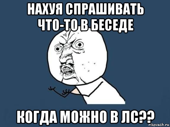 нахуя спрашивать что-то в беседе когда можно в лс??