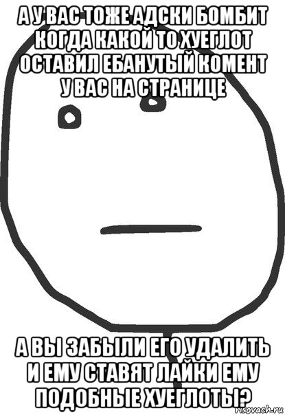 а у вас тоже адски бомбит когда какой то хуеглот оставил ебанутый комент у вас на странице а вы забыли его удалить и ему ставят лайки ему подобные хуеглоты?, Мем покер фейс