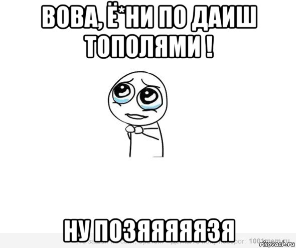 вова, ё*ни по даиш тополями ! ну позяяяяязя