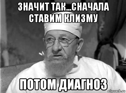 значит так...сначала ставим клизму потом диагноз, Мем Профессор Преображенский