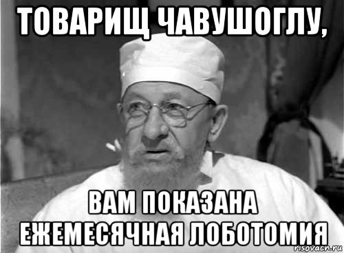 товарищ чавушоглу, вам показана ежемесячная лоботомия, Мем Профессор Преображенский