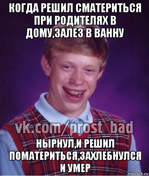 когда решил сматериться при родителях в дому,залез в ванну нырнул,и решил поматериться,захлебнулся и умер, Мем Прост Неудачник