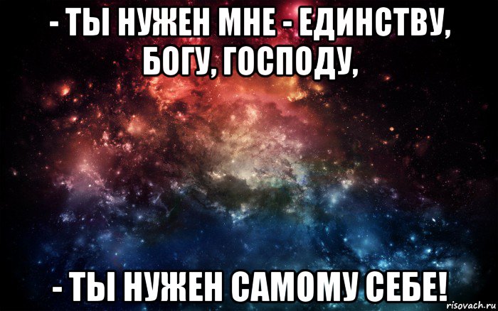 - ты нужен мне - единству, богу, господу, - ты нужен самому себе!, Мем Просто космос