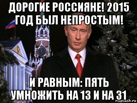 дорогие россияне! 2015 год был непростым! и равным: пять умножить на 13 и на 31