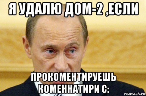 я удалю дом-2 ,если прокоментируешь коменнатири с:, Мем путин