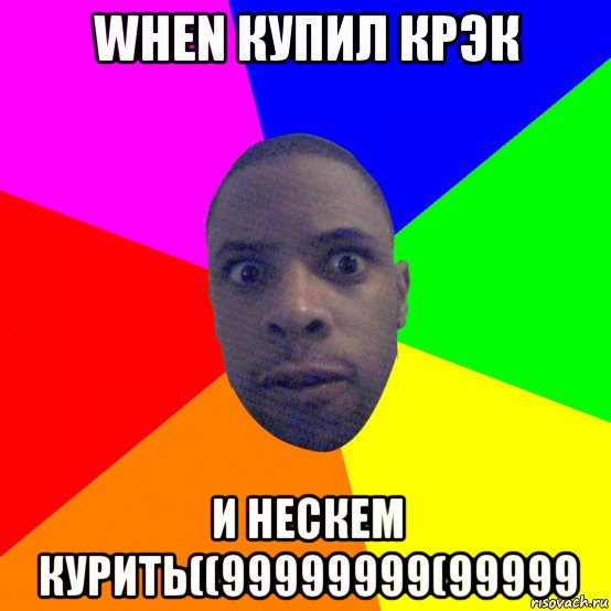 when купил крэк и нескем курить((99999999(99999
