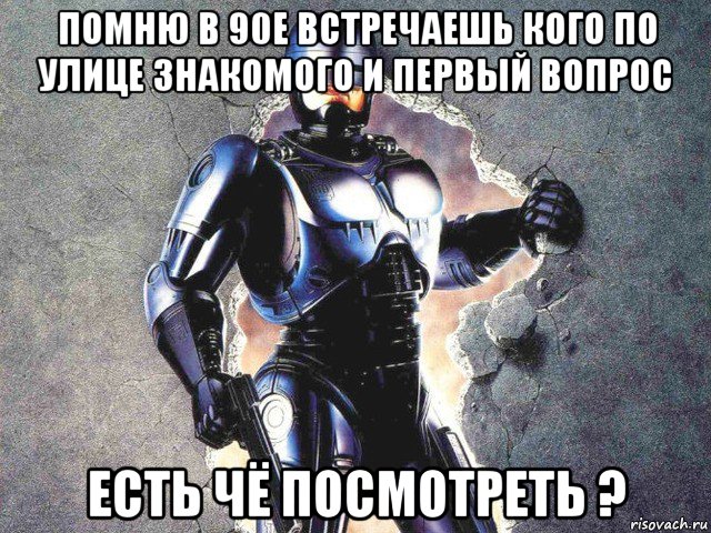 помню в 90е встречаешь кого по улице знакомого и первый вопрос есть чё посмотреть ?