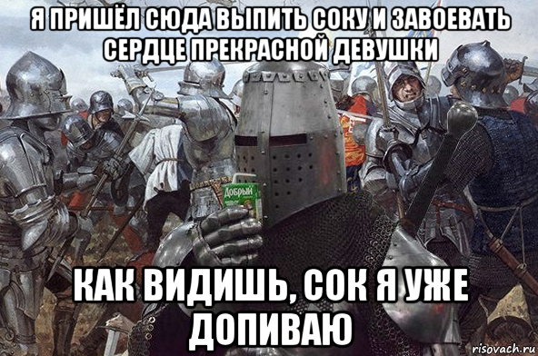 я пришёл сюда выпить соку и завоевать сердце прекрасной девушки как видишь, сок я уже допиваю