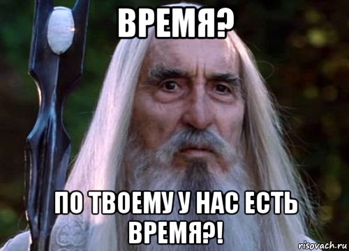 время? по твоему у нас есть время?!, Мем Саруман