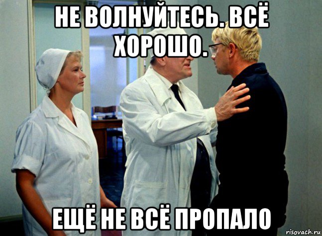 не волнуйтесь. всё хорошо. ещё не всё пропало