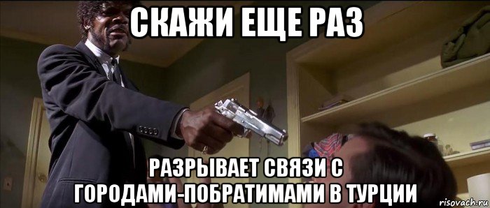 скажи еще раз разрывает связи с городами-побратимами в турции