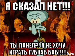 я сказал нет!!! ты понел?! я не хочу играть губкаб боб!!!!!, Мем злой сквидвард