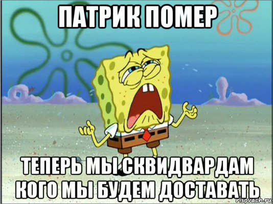 патрик помер теперь мы сквидвардам кого мы будем доставать, Мем Спанч Боб плачет