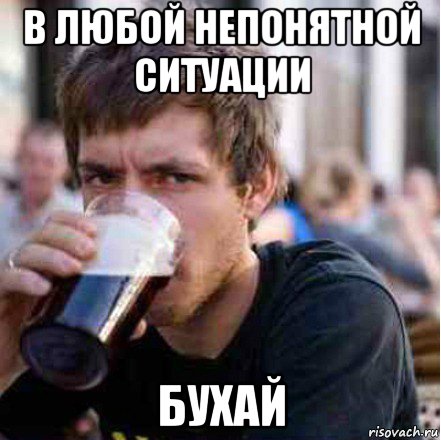 в любой непонятной ситуации бухай