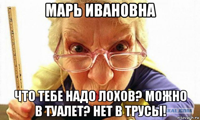 марь ивановна что тебе надо лохов? можно в туалет? нет в трусы!