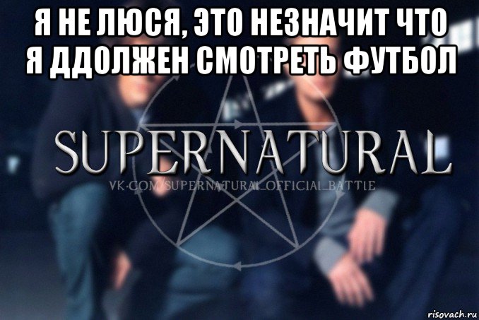 я не люся, это незначит что я ддолжен смотреть футбол , Мем  Supernatural