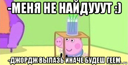 -меня не найдууут :) -джордж вылазь иначе будеш геем, Мем  Свинка пеппа под столом