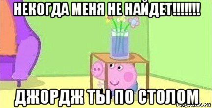 некогда меня не найдет!!!!!!! джордж ты по столом, Мем  Свинка пеппа под столом