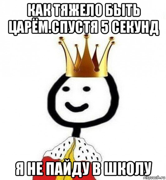 как тяжело быть царём.спустя 5 секунд я не пайду в школу, Мем Теребонька Царь