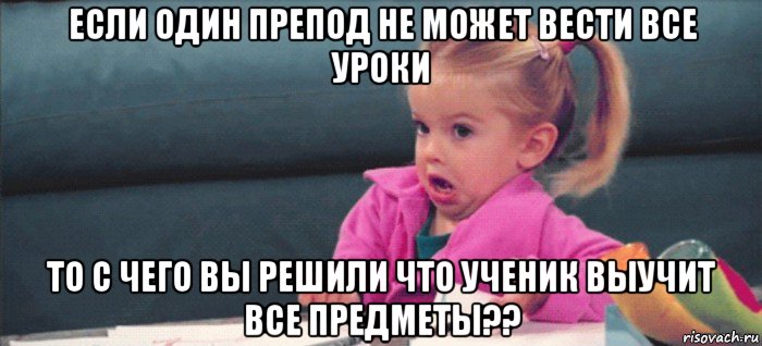 если один препод не может вести все уроки то с чего вы решили что ученик выучит все предметы??, Мем  Ты говоришь (девочка возмущается)