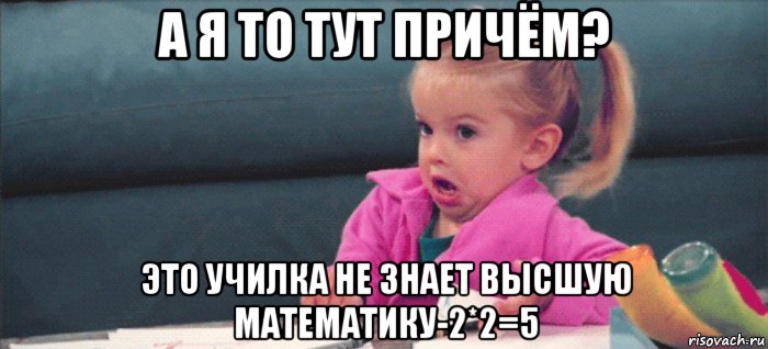 а я то тут причём? это училка не знает высшую математику-2*2=5, Мем  Ты говоришь (девочка возмущается)