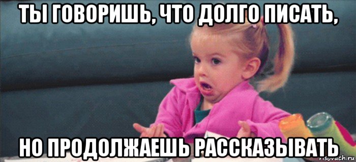 ты говоришь, что долго писать, но продолжаешь рассказывать, Мем  Ты говоришь (девочка возмущается)