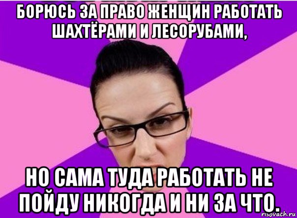 борюсь за право женщин работать шахтёрами и лесорубами, но сама туда работать не пойду никогда и ни за что., Мем Типичная феменистка