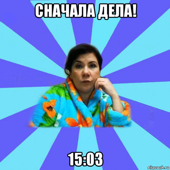 сначала дела! 15:03, Мем типичная мама